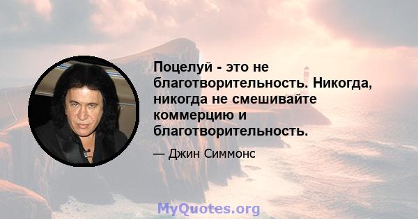 Поцелуй - это не благотворительность. Никогда, никогда не смешивайте коммерцию и благотворительность.