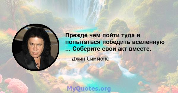 Прежде чем пойти туда и попытаться победить вселенную ... Соберите свой акт вместе.