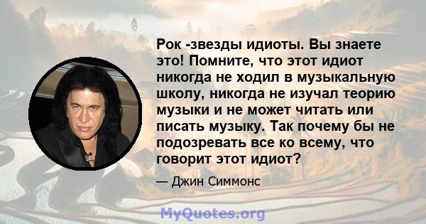 Рок -звезды идиоты. Вы знаете это! Помните, что этот идиот никогда не ходил в музыкальную школу, никогда не изучал теорию музыки и не может читать или писать музыку. Так почему бы не подозревать все ко всему, что