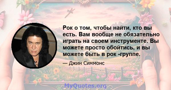 Рок о том, чтобы найти, кто вы есть. Вам вообще не обязательно играть на своем инструменте. Вы можете просто обойтись, и вы можете быть в рок -группе.