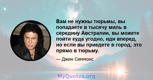 Вам не нужны тюрьмы, вы попадаете в тысячу миль в середину Австралии, вы можете пойти куда угодно, иди вперед, но если вы приедете в город, это прямо в тюрьму.