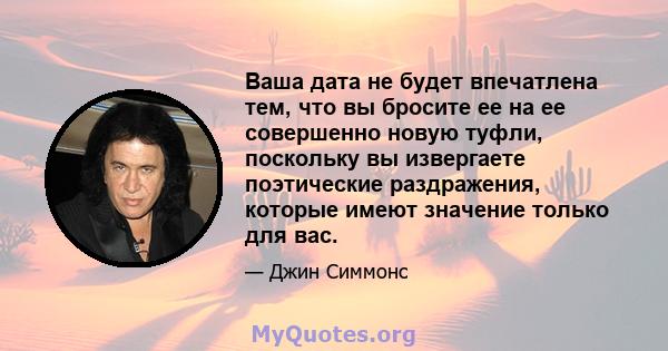 Ваша дата не будет впечатлена тем, что вы бросите ее на ее совершенно новую туфли, поскольку вы извергаете поэтические раздражения, которые имеют значение только для вас.