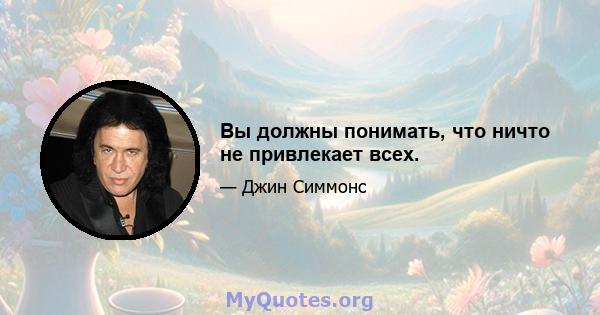 Вы должны понимать, что ничто не привлекает всех.