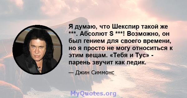 Я думаю, что Шекспир такой же ***. Абсолют S ***! Возможно, он был гением для своего времени, но я просто не могу относиться к этим вещам. «Тебя и Тус» - парень звучит как педик.