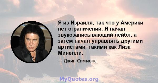 Я из Израиля, так что у Америки нет ограничений. Я начал звукозаписывающий лейбл, а затем начал управлять другими артистами, такими как Лиза Минелли.