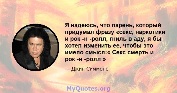 Я надеюсь, что парень, который придумал фразу «секс, наркотики и рок -н -ролл, гниль в аду, я бы хотел изменить ее, чтобы это имело смысл:« Секс смерть и рок -н -ролл »