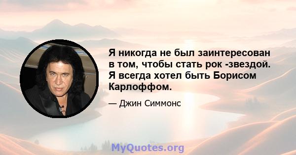 Я никогда не был заинтересован в том, чтобы стать рок -звездой. Я всегда хотел быть Борисом Карлоффом.