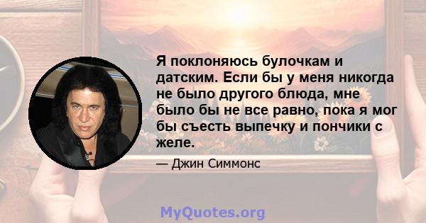 Я поклоняюсь булочкам и датским. Если бы у меня никогда не было другого блюда, мне было бы не все равно, пока я мог бы съесть выпечку и пончики с желе.