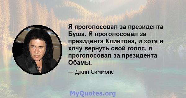 Я проголосовал за президента Буша. Я проголосовал за президента Клинтона, и хотя я хочу вернуть свой голос, я проголосовал за президента Обамы.