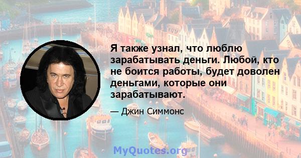 Я также узнал, что люблю зарабатывать деньги. Любой, кто не боится работы, будет доволен деньгами, которые они зарабатывают.