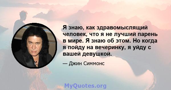 Я знаю, как здравомыслящий человек, что я не лучший парень в мире. Я знаю об этом. Но когда я пойду на вечеринку, я уйду с вашей девушкой.