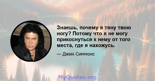 Знаешь, почему я тяну твою ногу? Потому что я не могу прикоснуться к нему от того места, где я нахожусь.