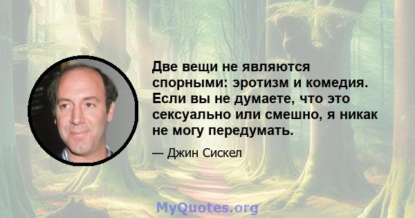 Две вещи не являются спорными: эротизм и комедия. Если вы не думаете, что это сексуально или смешно, я никак не могу передумать.