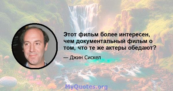 Этот фильм более интересен, чем документальный фильм о том, что те же актеры обедают?