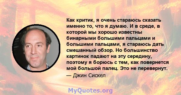 Как критик, я очень стараюсь сказать именно то, что я думаю. И в среде, в которой мы хорошо известны бинарными большими пальцами и большими пальцами, я стараюсь дать смешанный обзор. Но большинство картинок падают на