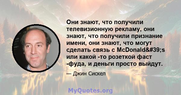 Они знают, что получили телевизионную рекламу, они знают, что получили признание имени, они знают, что могут сделать связь с McDonald's или какой -то розеткой фаст -фуда, и деньги просто выйдут.