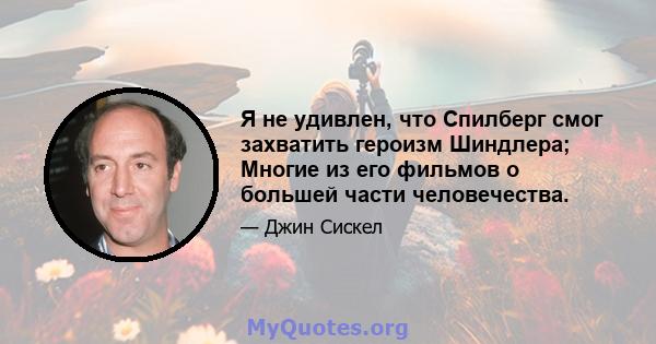 Я не удивлен, что Спилберг смог захватить героизм Шиндлера; Многие из его фильмов о большей части человечества.