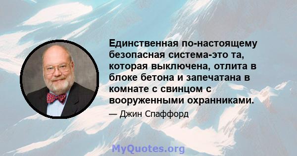 Единственная по-настоящему безопасная система-это та, которая выключена, отлита в блоке бетона и запечатана в комнате с свинцом с вооруженными охранниками.