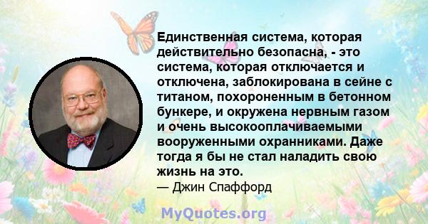 Единственная система, которая действительно безопасна, - это система, которая отключается и отключена, заблокирована в сейне с титаном, похороненным в бетонном бункере, и окружена нервным газом и очень