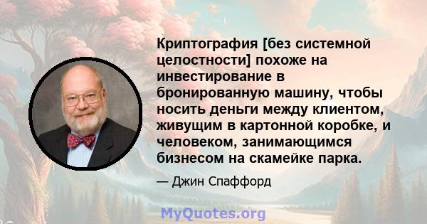 Криптография [без системной целостности] похоже на инвестирование в бронированную машину, чтобы носить деньги между клиентом, живущим в картонной коробке, и человеком, занимающимся бизнесом на скамейке парка.