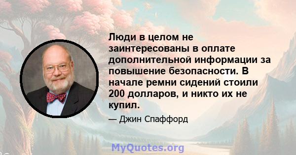 Люди в целом не заинтересованы в оплате дополнительной информации за повышение безопасности. В начале ремни сидений стоили 200 долларов, и никто их не купил.