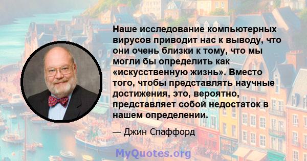 Наше исследование компьютерных вирусов приводит нас к выводу, что они очень близки к тому, что мы могли бы определить как «искусственную жизнь». Вместо того, чтобы представлять научные достижения, это, вероятно,