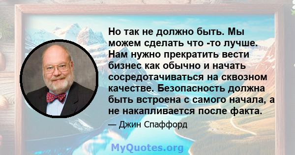 Но так не должно быть. Мы можем сделать что -то лучше. Нам нужно прекратить вести бизнес как обычно и начать сосредотачиваться на сквозном качестве. Безопасность должна быть встроена с самого начала, а не накапливается