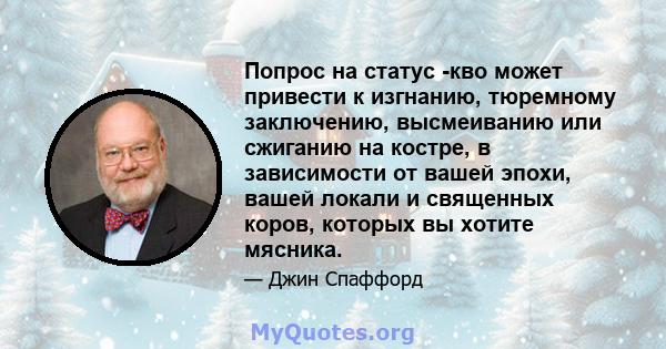 Попрос на статус -кво может привести к изгнанию, тюремному заключению, высмеиванию или сжиганию на костре, в зависимости от вашей эпохи, вашей локали и священных коров, которых вы хотите мясника.