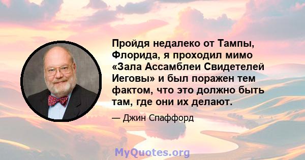 Пройдя недалеко от Тампы, Флорида, я проходил мимо «Зала Ассамблеи Свидетелей Иеговы» и был поражен тем фактом, что это должно быть там, где они их делают.