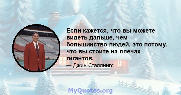 Если кажется, что вы можете видеть дальше, чем большинство людей, это потому, что вы стоите на плечах гигантов.