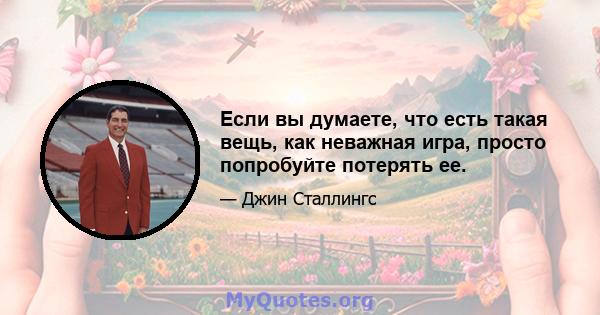 Если вы думаете, что есть такая вещь, как неважная игра, просто попробуйте потерять ее.