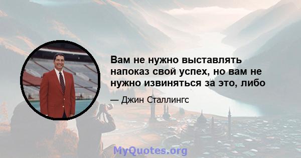 Вам не нужно выставлять напоказ свой успех, но вам не нужно извиняться за это, либо