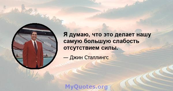 Я думаю, что это делает нашу самую большую слабость отсутствием силы.