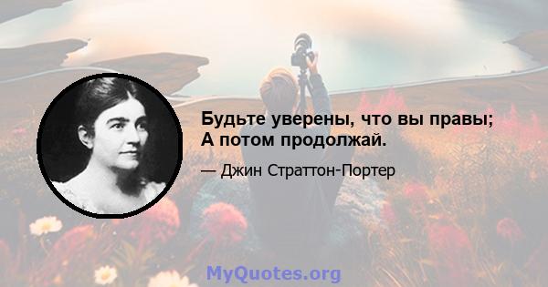 Будьте уверены, что вы правы; А потом продолжай.