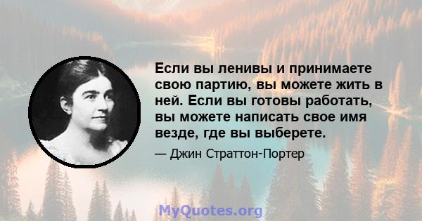 Если вы ленивы и принимаете свою партию, вы можете жить в ней. Если вы готовы работать, вы можете написать свое имя везде, где вы выберете.