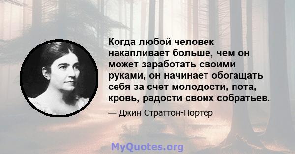 Когда любой человек накапливает больше, чем он может заработать своими руками, он начинает обогащать себя за счет молодости, пота, кровь, радости своих собратьев.