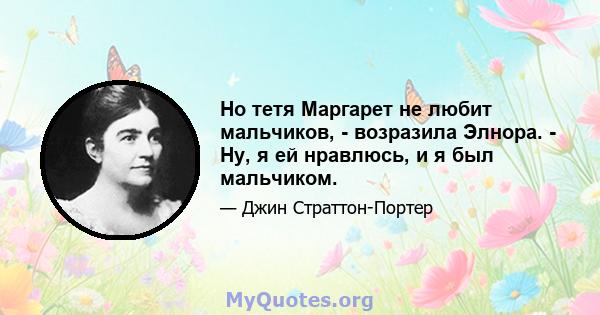 Но тетя Маргарет не любит мальчиков, - возразила Элнора. - Ну, я ей нравлюсь, и я был мальчиком.