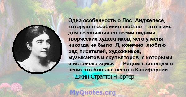 Одна особенность о Лос -Анджелесе, которую я особенно люблю, - это шанс для ассоциации со всеми видами творческих художников, чего у меня никогда не было. Я, конечно, люблю ряд писателей, художников, музыкантов и