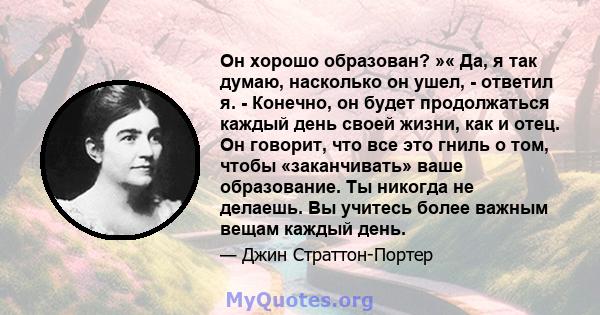 Он хорошо образован? »« Да, я так думаю, насколько он ушел, - ответил я. - Конечно, он будет продолжаться каждый день своей жизни, как и отец. Он говорит, что все это гниль о том, чтобы «заканчивать» ваше образование.