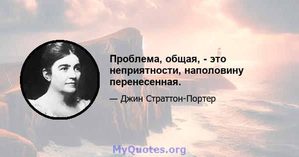 Проблема, общая, - это неприятности, наполовину перенесенная.