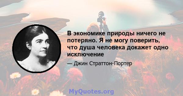 В экономике природы ничего не потеряно. Я не могу поверить, что душа человека докажет одно исключение