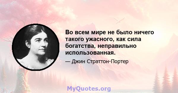 Во всем мире не было ничего такого ужасного, как сила богатства, неправильно использованная.