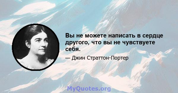 Вы не можете написать в сердце другого, что вы не чувствуете себя.