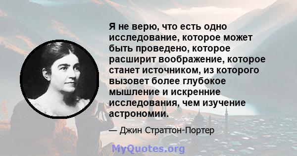 Я не верю, что есть одно исследование, которое может быть проведено, которое расширит воображение, которое станет источником, из которого вызовет более глубокое мышление и искренние исследования, чем изучение астрономии.