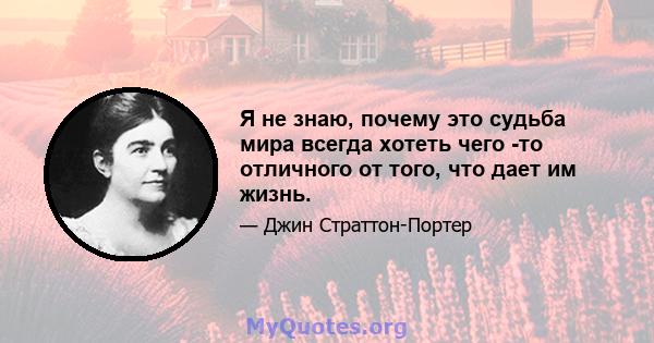 Я не знаю, почему это судьба мира всегда хотеть чего -то отличного от того, что дает им жизнь.