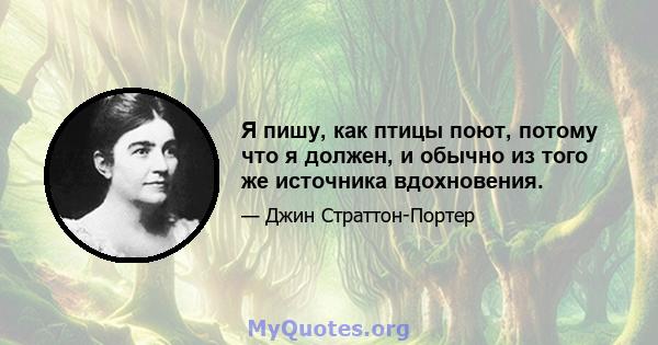 Я пишу, как птицы поют, потому что я должен, и обычно из того же источника вдохновения.