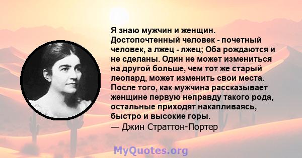 Я знаю мужчин и женщин. Достопочтенный человек - почетный человек, а лжец - лжец; Оба рождаются и не сделаны. Один не может измениться на другой больше, чем тот же старый леопард, может изменить свои места. После того,