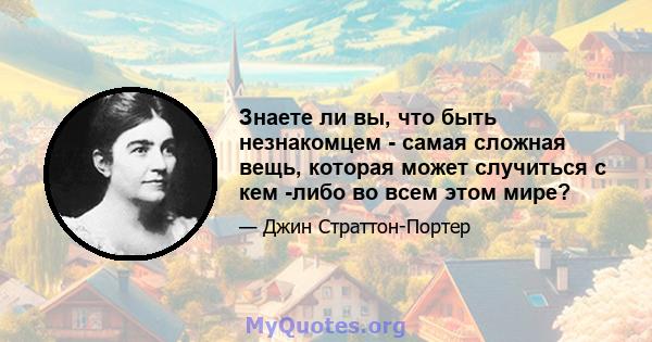 Знаете ли вы, что быть незнакомцем - самая сложная вещь, которая может случиться с кем -либо во всем этом мире?