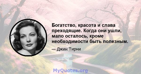 Богатство, красота и слава преходящие. Когда они ушли, мало осталось, кроме необходимости быть полезным.