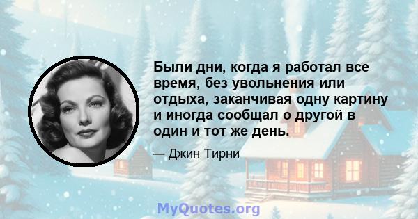 Были дни, когда я работал все время, без увольнения или отдыха, заканчивая одну картину и иногда сообщал о другой в один и тот же день.